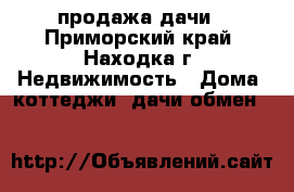 продажа дачи - Приморский край, Находка г. Недвижимость » Дома, коттеджи, дачи обмен   